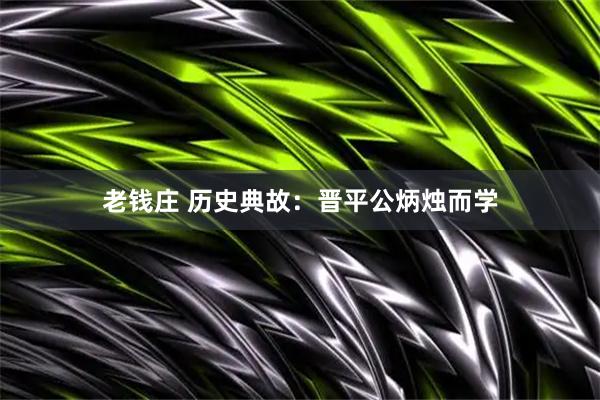 老钱庄 历史典故：晋平公炳烛而学