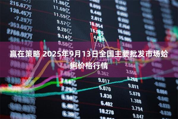赢在策略 2025年9月13日全国主要批发市场蛤蜊价格行情