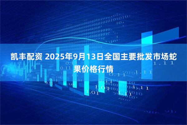 凯丰配资 2025年9月13日全国主要批发市场蛇果价格行情