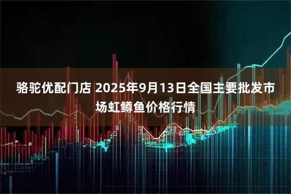 骆驼优配门店 2025年9月13日全国主要批发市场虹鳟鱼价格行情