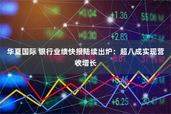华夏国际 银行业绩快报陆续出炉：超八成实现营收增长
