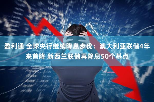 盈利通 全球央行继续降息步伐：澳大利亚联储4年来首降 新西兰联储再降息50个基点