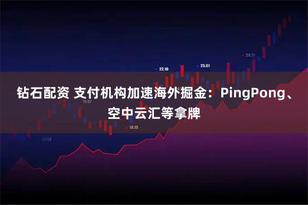 钻石配资 支付机构加速海外掘金：PingPong、空中云汇等拿牌