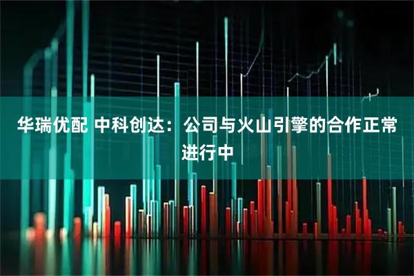 华瑞优配 中科创达：公司与火山引擎的合作正常进行中
