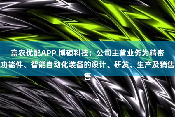 富农优配APP 博硕科技：公司主营业务为精密功能件、智能自动化装备的设计、研发、生产及销售