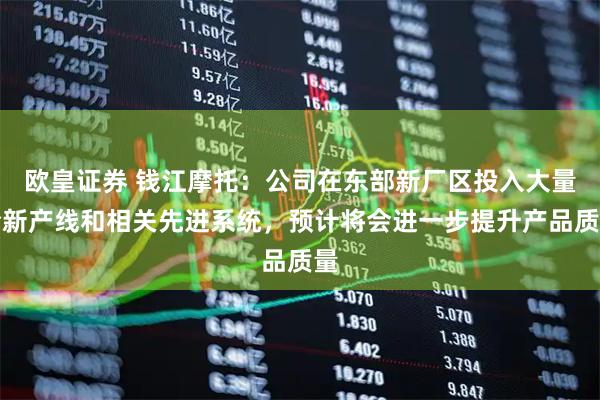 欧皇证券 钱江摩托：公司在东部新厂区投入大量全新产线和相关先进系统，预计将会进一步提升产品质量