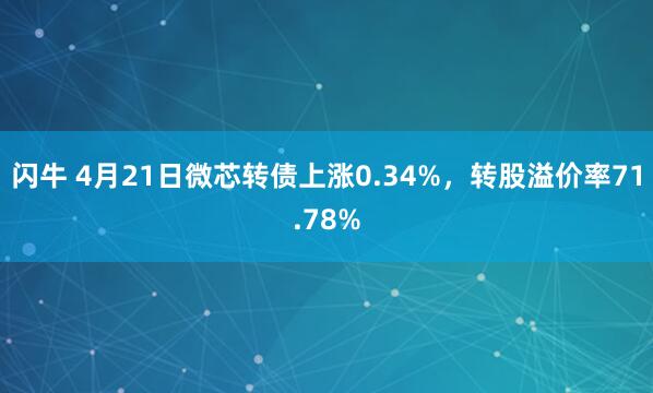 闪牛 4月21日微芯转债上涨0.34%，转股溢价率71.78%