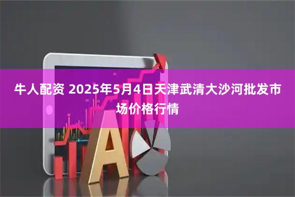 牛人配资 2025年5月4日天津武清大沙河批发市场价格行情