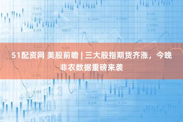 51配资网 美股前瞻 | 三大股指期货齐涨，今晚非农数据重磅来袭