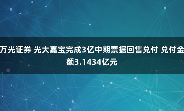万光证券 光大嘉宝完成3亿中期票据回售兑付 兑付金额3.1434亿元