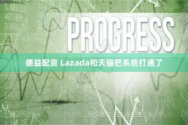德益配资 Lazada和天猫把系统打通了