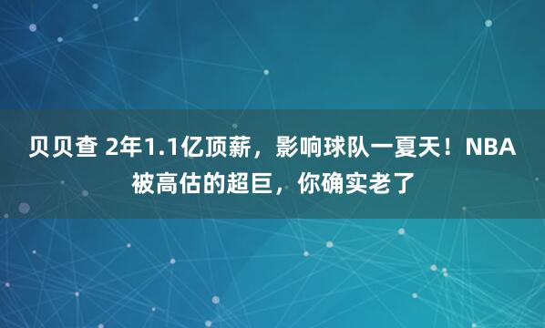 贝贝查 2年1.1亿顶薪，影响球队一夏天！NBA被高估的超巨，你确实老了