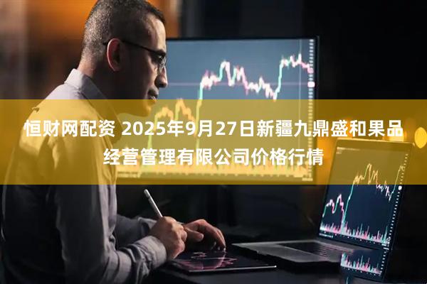 恒财网配资 2025年9月27日新疆九鼎盛和果品经营管理有限公司价格行情