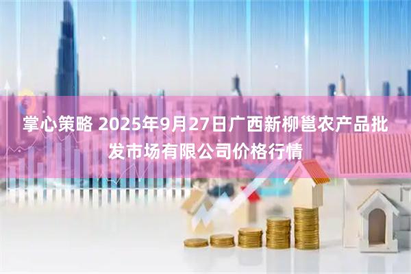 掌心策略 2025年9月27日广西新柳邕农产品批发市场有限公司价格行情
