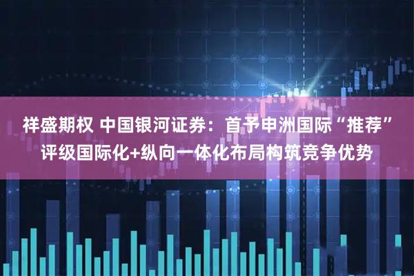 祥盛期权 中国银河证券：首予申洲国际“推荐”评级国际化+纵向一体化布局构筑竞争优势