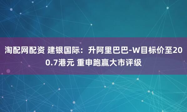 淘配网配资 建银国际：升阿里巴巴-W目标价至200.7港元 重申跑赢大市评级