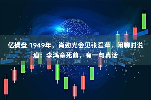 亿操盘 1949年，肖劲光会见张爱萍，闲聊时说道：李鸿章死前，有一句真话