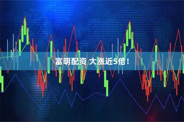 富明配资 大涨近5倍！