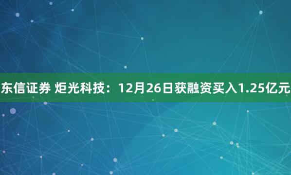 东信证券 炬光科技：12月26日获融资买入1.25亿元