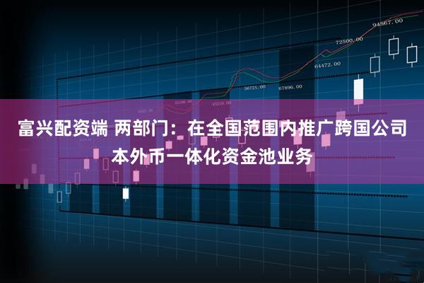 富兴配资端 两部门：在全国范围内推广跨国公司本外币一体化资金池业务