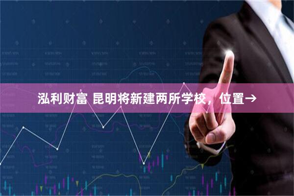 泓利财富 昆明将新建两所学校，位置→