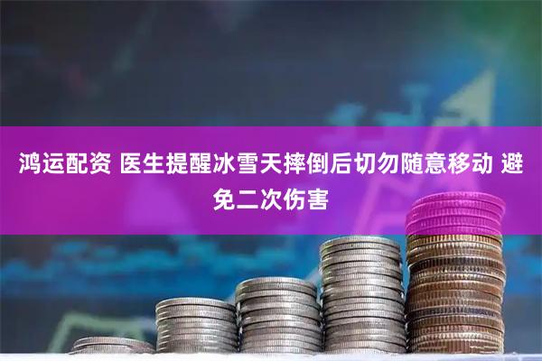 鸿运配资 医生提醒冰雪天摔倒后切勿随意移动 避免二次伤害