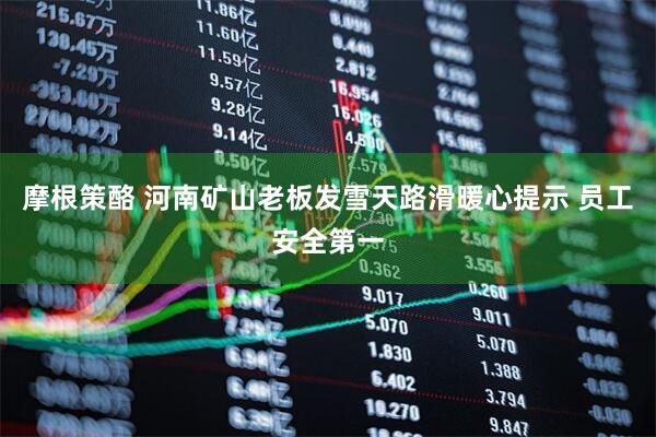 摩根策酪 河南矿山老板发雪天路滑暖心提示 员工安全第一