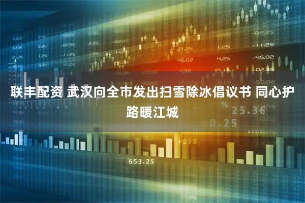 联丰配资 武汉向全市发出扫雪除冰倡议书 同心护路暖江城