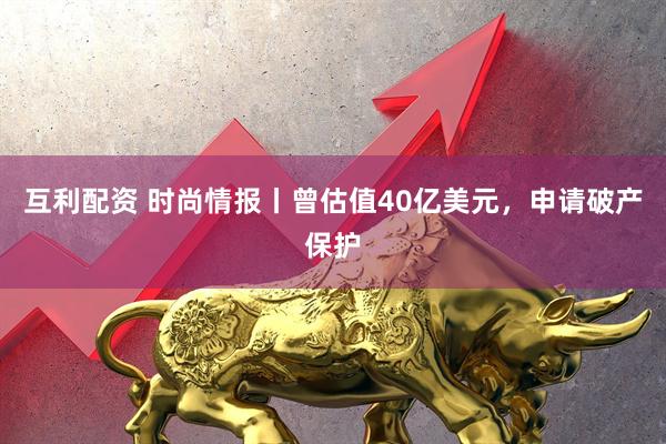 互利配资 时尚情报丨曾估值40亿美元，申请破产保护