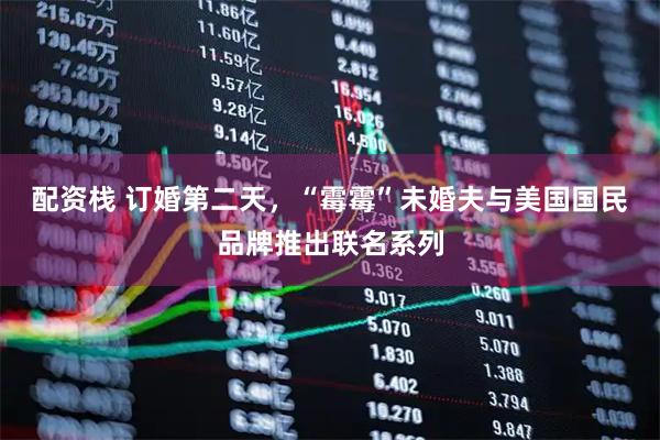 配资栈 订婚第二天，“霉霉”未婚夫与美国国民品牌推出联名系列