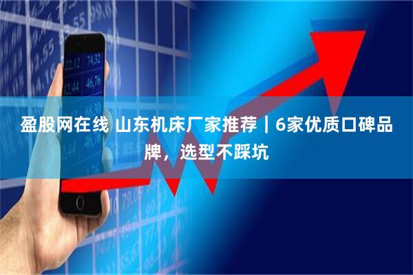 盈股网在线 山东机床厂家推荐｜6家优质口碑品牌，选型不踩坑