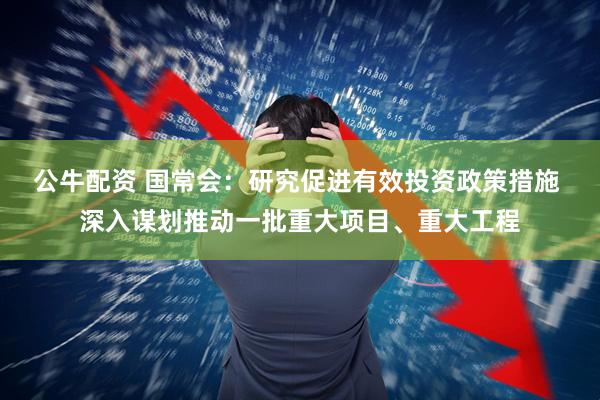 公牛配资 国常会：研究促进有效投资政策措施 深入谋划推动一批重大项目、重大工程