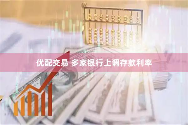 优配交易 多家银行上调存款利率