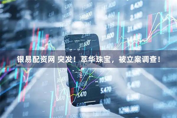 银易配资网 突发！萃华珠宝，被立案调查！