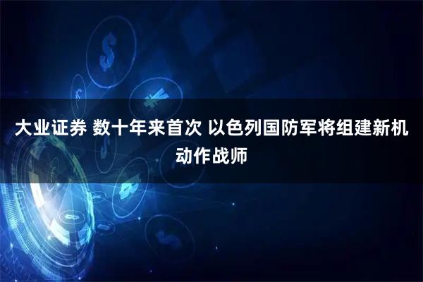 大业证券 数十年来首次 以色列国防军将组建新机动作战师
