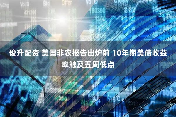 俊升配资 美国非农报告出炉前 10年期美债收益率触及五周低点