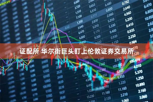 证配所 华尔街巨头盯上伦敦证券交易所