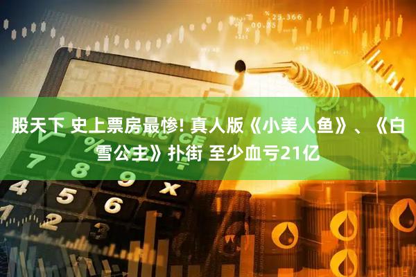 股天下 史上票房最惨! 真人版《小美人鱼》、《白雪公主》扑街 至少血亏21亿