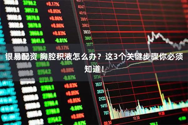银易配资 胸腔积液怎么办？这3个关键步骤你必须知道！