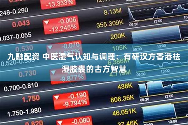 九融配资 中医湿气认知与调理：有研汉方香港祛湿胶囊的古方智慧