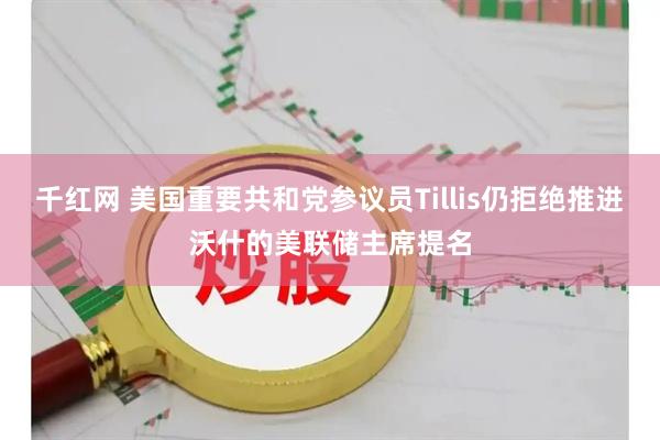 千红网 美国重要共和党参议员Tillis仍拒绝推进沃什的美联储主席提名