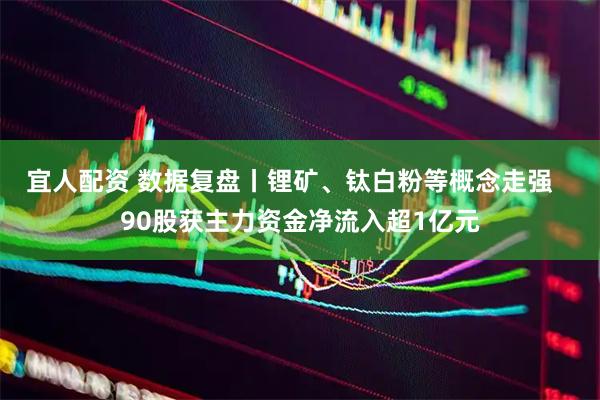 宜人配资 数据复盘丨锂矿、钛白粉等概念走强   90股获主力资金净流入超1亿元