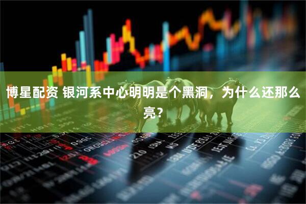 博星配资 银河系中心明明是个黑洞，为什么还那么亮？