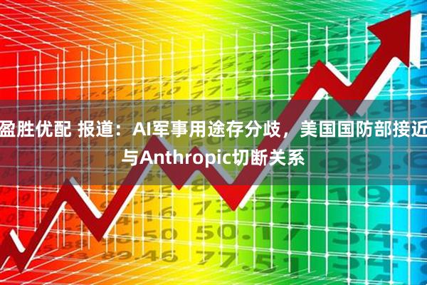 盈胜优配 报道：AI军事用途存分歧，美国国防部接近与Anthropic切断关系