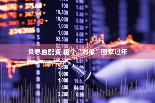 贝思盈配资 租个“对象”回家过年