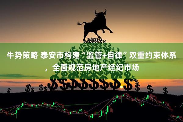 牛势策略 泰安市构建“监管+自律”双重约束体系，全面规范房地产经纪市场