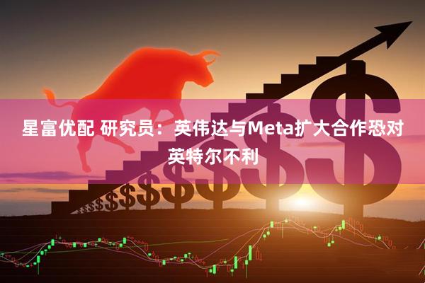 星富优配 研究员：英伟达与Meta扩大合作恐对英特尔不利