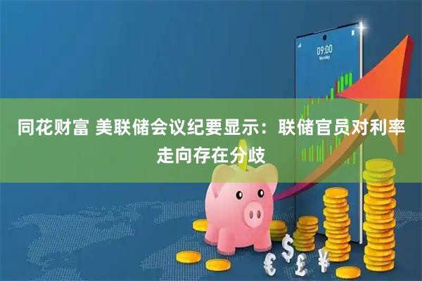 同花财富 美联储会议纪要显示：联储官员对利率走向存在分歧
