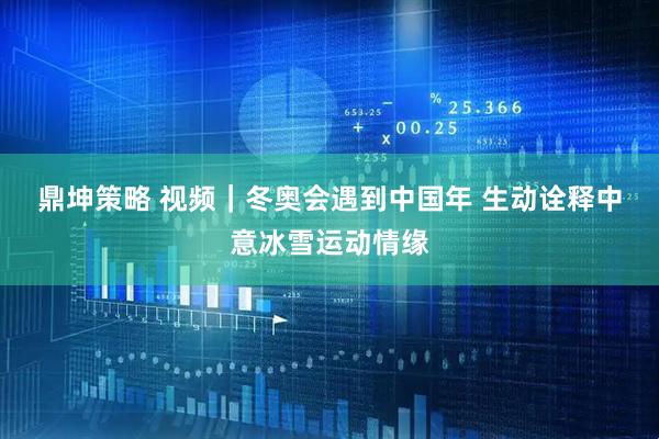 鼎坤策略 视频｜冬奥会遇到中国年 生动诠释中意冰雪运动情缘