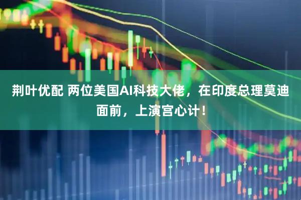荆叶优配 两位美国AI科技大佬，在印度总理莫迪面前，上演宫心计！